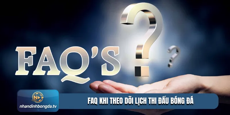 FAQ khi theo dõi lịch thi đấu bóng đá