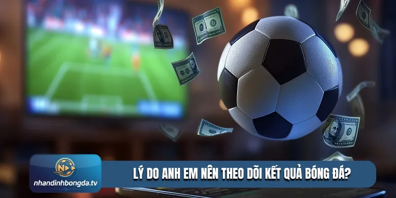 Lý do anh em nên theo dõi kết quả bóng đá?