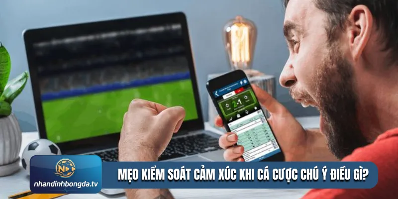 Mẹo kiểm soát cảm xúc khi cá cược chú ý điều gì?