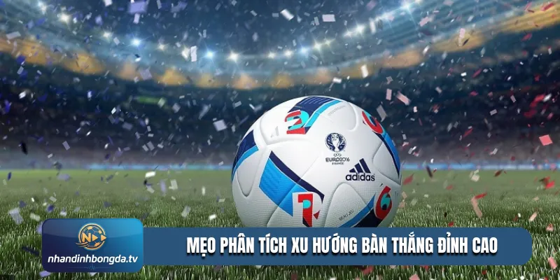 Mẹo phân tích xu hướng bàn thắng đỉnh cao