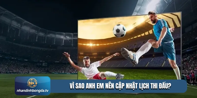 Vì sao anh em nên cập nhật lịch thi đấu?